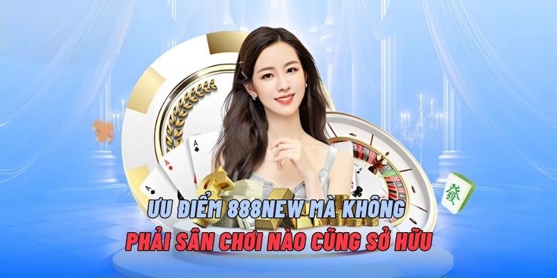 Ưu điểm 888NEW mà không phải sân chơi nào cũng sở hữu