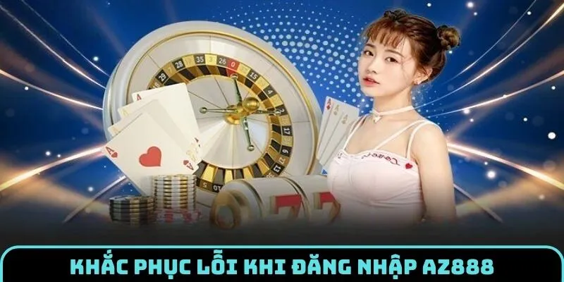 Xử lý vấn đề thường gặp khi đăng nhập AZ888